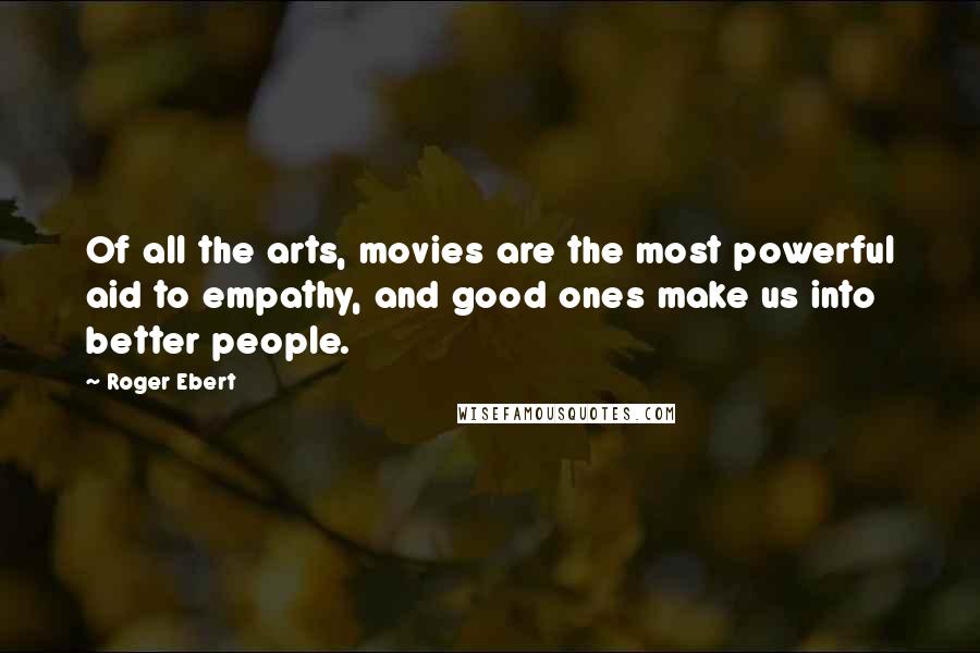 Roger Ebert Quotes: Of all the arts, movies are the most powerful aid to empathy, and good ones make us into better people.