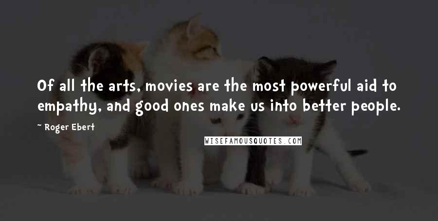 Roger Ebert Quotes: Of all the arts, movies are the most powerful aid to empathy, and good ones make us into better people.