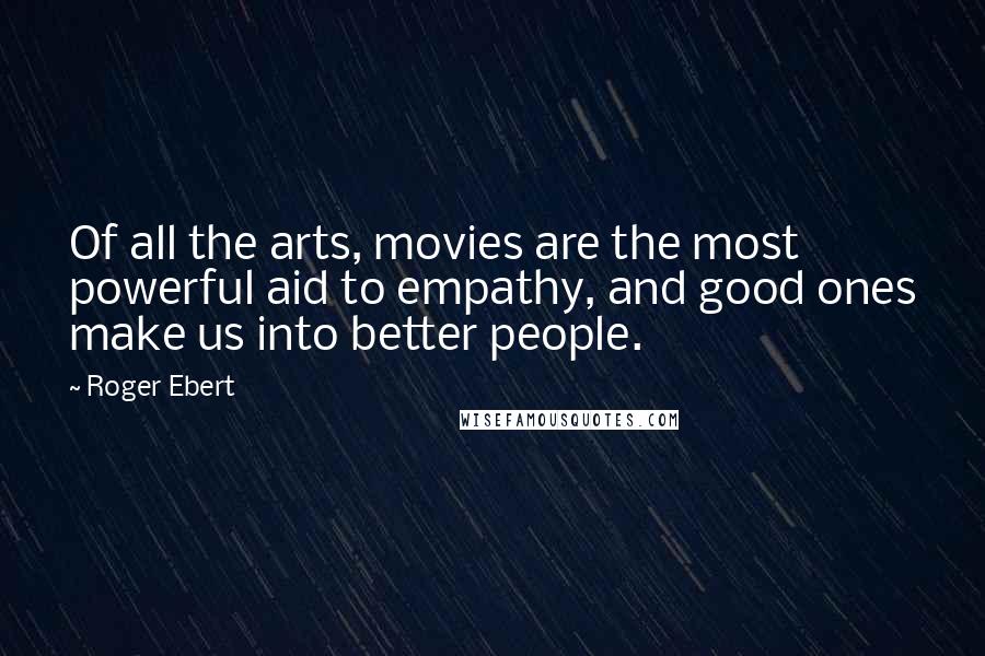 Roger Ebert Quotes: Of all the arts, movies are the most powerful aid to empathy, and good ones make us into better people.