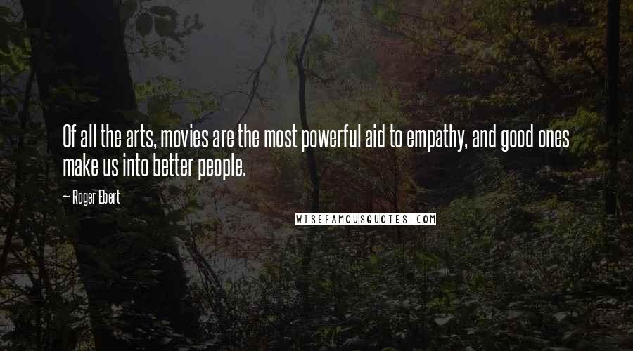 Roger Ebert Quotes: Of all the arts, movies are the most powerful aid to empathy, and good ones make us into better people.