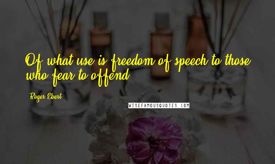 Roger Ebert Quotes: Of what use is freedom of speech to those who fear to offend?