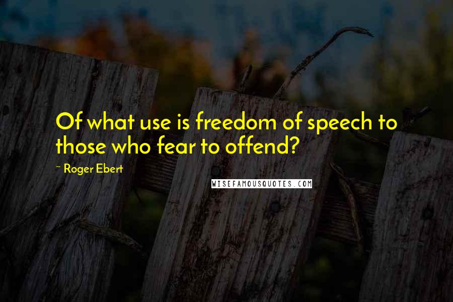 Roger Ebert Quotes: Of what use is freedom of speech to those who fear to offend?