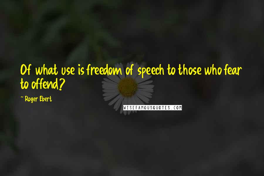 Roger Ebert Quotes: Of what use is freedom of speech to those who fear to offend?