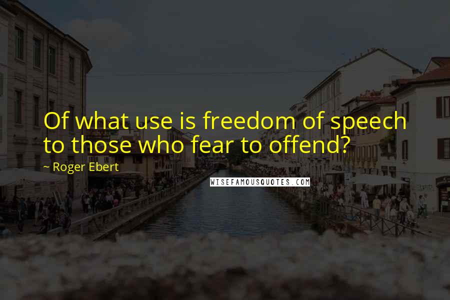 Roger Ebert Quotes: Of what use is freedom of speech to those who fear to offend?