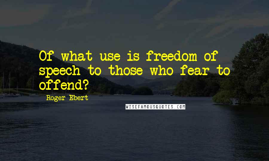 Roger Ebert Quotes: Of what use is freedom of speech to those who fear to offend?