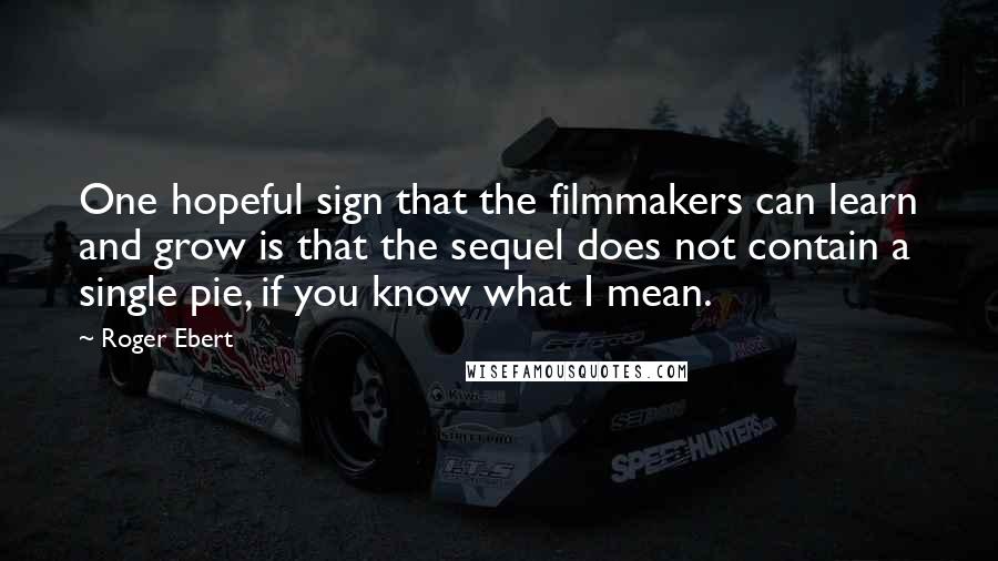 Roger Ebert Quotes: One hopeful sign that the filmmakers can learn and grow is that the sequel does not contain a single pie, if you know what I mean.