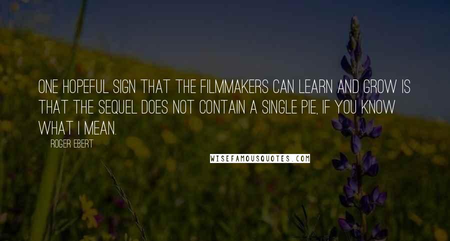 Roger Ebert Quotes: One hopeful sign that the filmmakers can learn and grow is that the sequel does not contain a single pie, if you know what I mean.