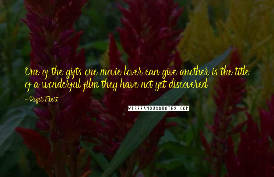 Roger Ebert Quotes: One of the gifts one movie lover can give another is the title of a wonderful film they have not yet discovered