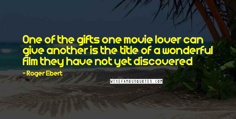 Roger Ebert Quotes: One of the gifts one movie lover can give another is the title of a wonderful film they have not yet discovered