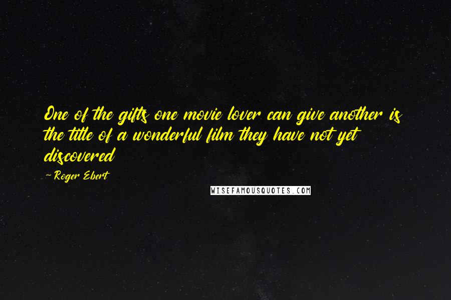 Roger Ebert Quotes: One of the gifts one movie lover can give another is the title of a wonderful film they have not yet discovered