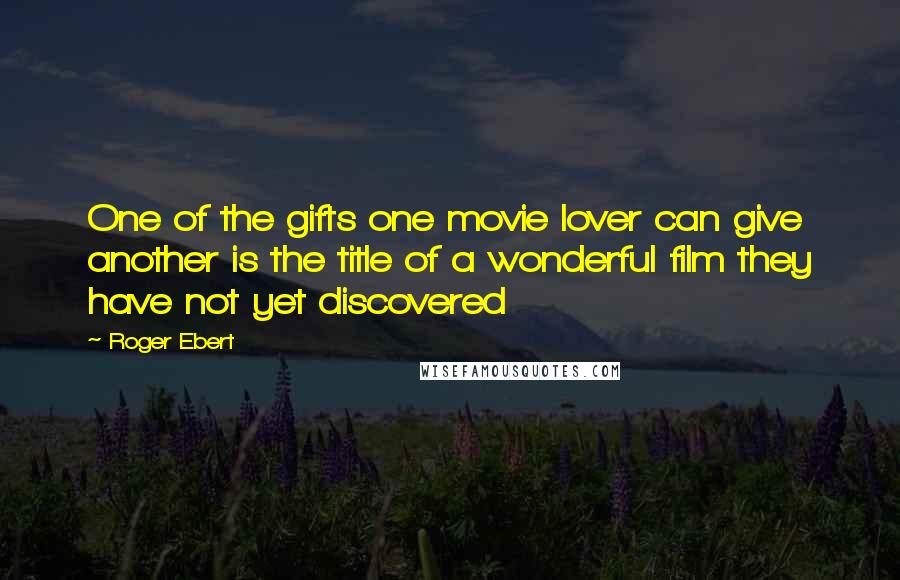 Roger Ebert Quotes: One of the gifts one movie lover can give another is the title of a wonderful film they have not yet discovered