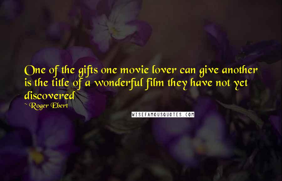 Roger Ebert Quotes: One of the gifts one movie lover can give another is the title of a wonderful film they have not yet discovered