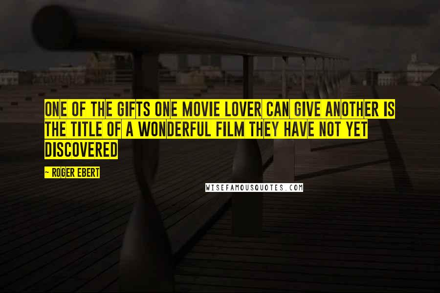 Roger Ebert Quotes: One of the gifts one movie lover can give another is the title of a wonderful film they have not yet discovered
