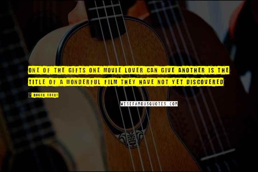 Roger Ebert Quotes: One of the gifts one movie lover can give another is the title of a wonderful film they have not yet discovered