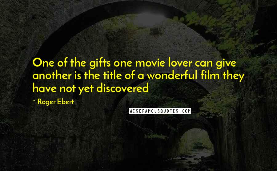 Roger Ebert Quotes: One of the gifts one movie lover can give another is the title of a wonderful film they have not yet discovered