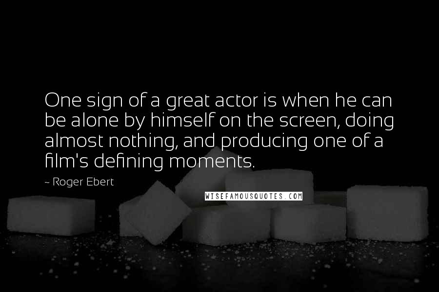 Roger Ebert Quotes: One sign of a great actor is when he can be alone by himself on the screen, doing almost nothing, and producing one of a film's defining moments.