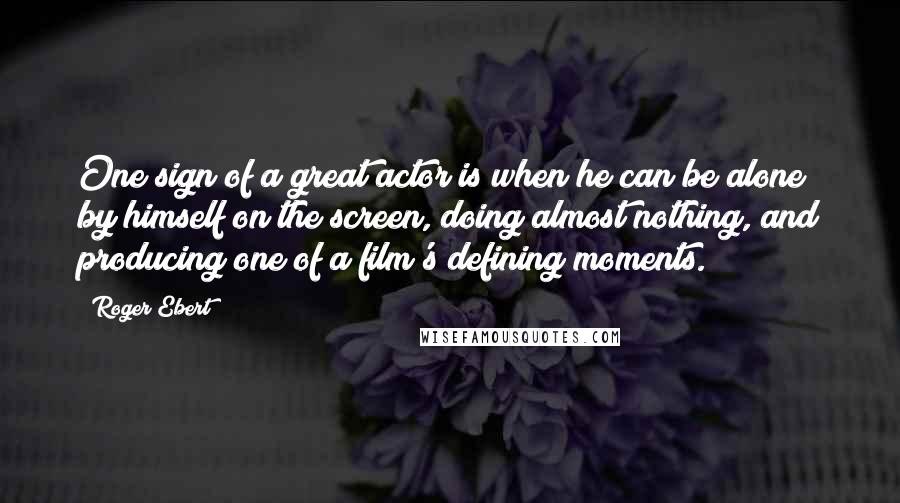 Roger Ebert Quotes: One sign of a great actor is when he can be alone by himself on the screen, doing almost nothing, and producing one of a film's defining moments.