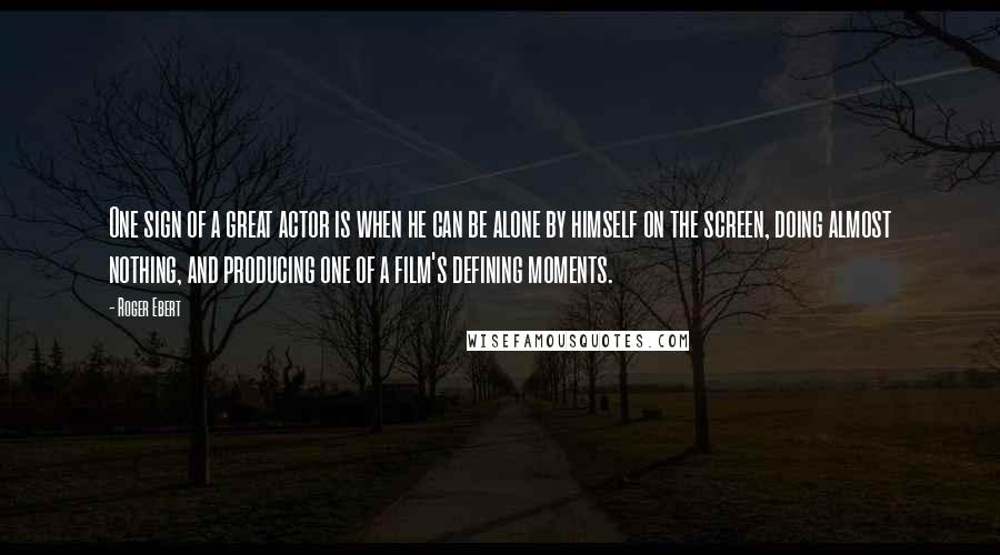 Roger Ebert Quotes: One sign of a great actor is when he can be alone by himself on the screen, doing almost nothing, and producing one of a film's defining moments.