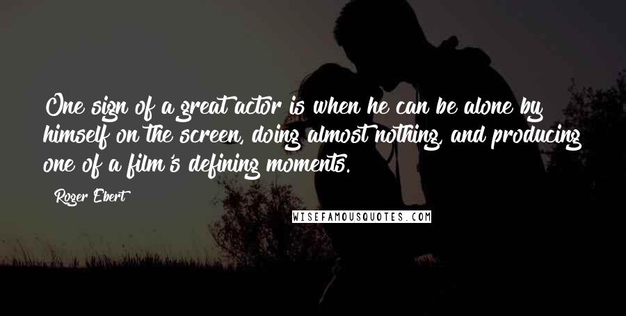 Roger Ebert Quotes: One sign of a great actor is when he can be alone by himself on the screen, doing almost nothing, and producing one of a film's defining moments.