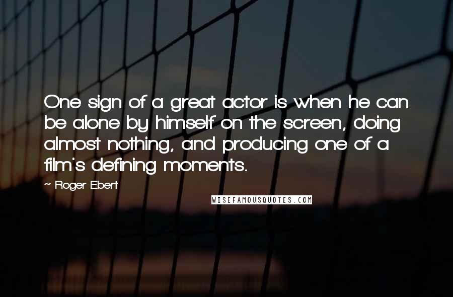 Roger Ebert Quotes: One sign of a great actor is when he can be alone by himself on the screen, doing almost nothing, and producing one of a film's defining moments.