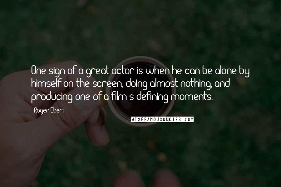 Roger Ebert Quotes: One sign of a great actor is when he can be alone by himself on the screen, doing almost nothing, and producing one of a film's defining moments.