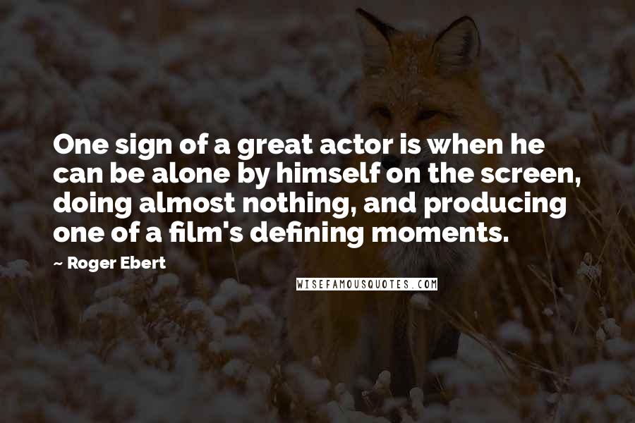 Roger Ebert Quotes: One sign of a great actor is when he can be alone by himself on the screen, doing almost nothing, and producing one of a film's defining moments.