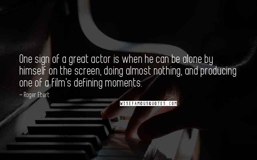 Roger Ebert Quotes: One sign of a great actor is when he can be alone by himself on the screen, doing almost nothing, and producing one of a film's defining moments.