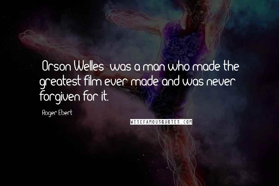 Roger Ebert Quotes: [Orson Welles] was a man who made the greatest film ever made and was never forgiven for it.