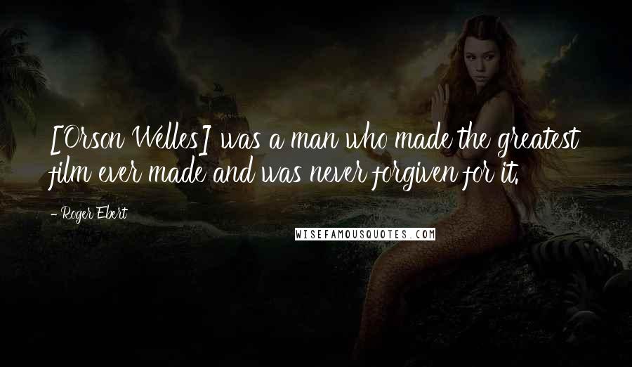 Roger Ebert Quotes: [Orson Welles] was a man who made the greatest film ever made and was never forgiven for it.