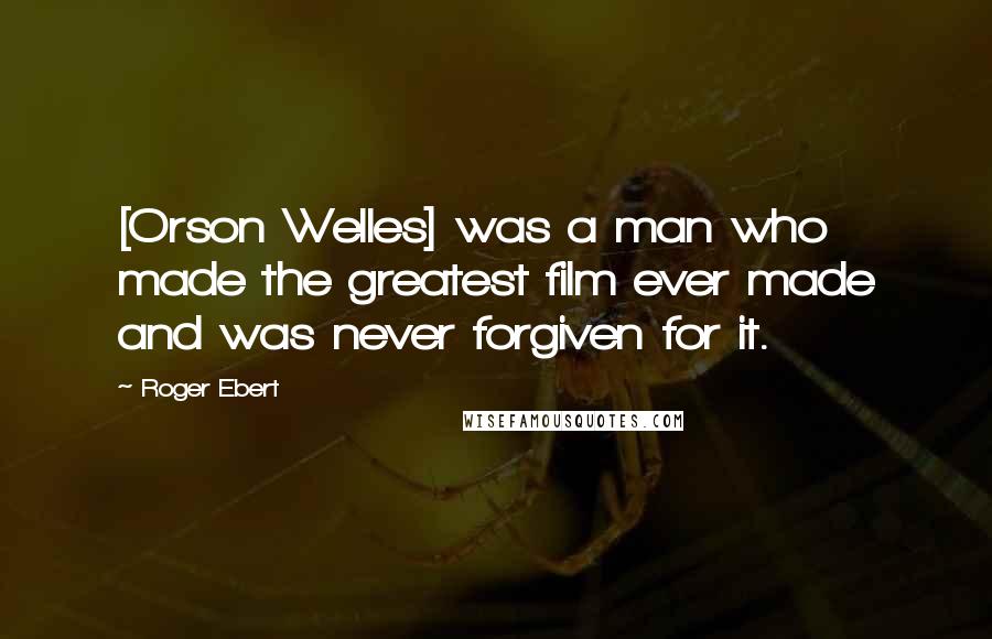 Roger Ebert Quotes: [Orson Welles] was a man who made the greatest film ever made and was never forgiven for it.