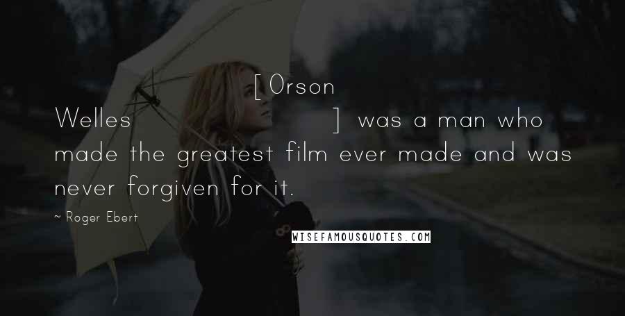 Roger Ebert Quotes: [Orson Welles] was a man who made the greatest film ever made and was never forgiven for it.