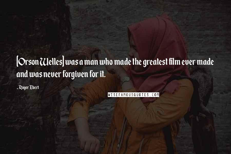 Roger Ebert Quotes: [Orson Welles] was a man who made the greatest film ever made and was never forgiven for it.