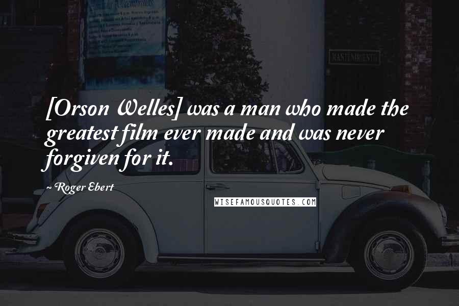 Roger Ebert Quotes: [Orson Welles] was a man who made the greatest film ever made and was never forgiven for it.
