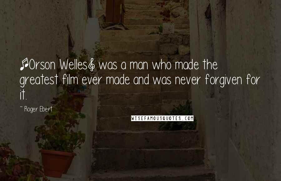 Roger Ebert Quotes: [Orson Welles] was a man who made the greatest film ever made and was never forgiven for it.