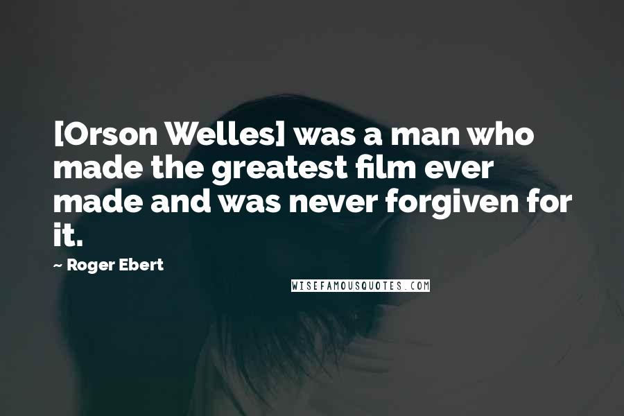 Roger Ebert Quotes: [Orson Welles] was a man who made the greatest film ever made and was never forgiven for it.
