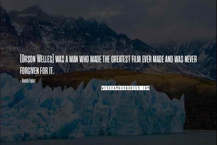 Roger Ebert Quotes: [Orson Welles] was a man who made the greatest film ever made and was never forgiven for it.