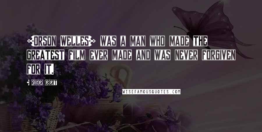 Roger Ebert Quotes: [Orson Welles] was a man who made the greatest film ever made and was never forgiven for it.