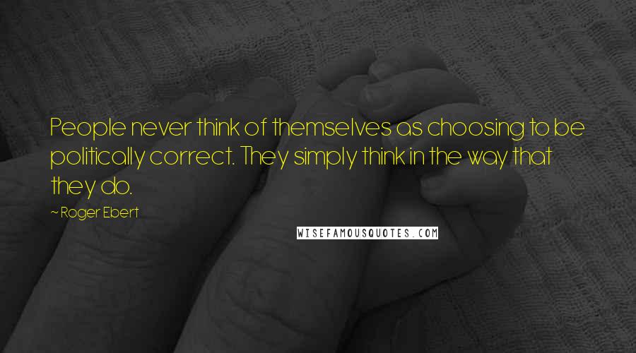 Roger Ebert Quotes: People never think of themselves as choosing to be politically correct. They simply think in the way that they do.