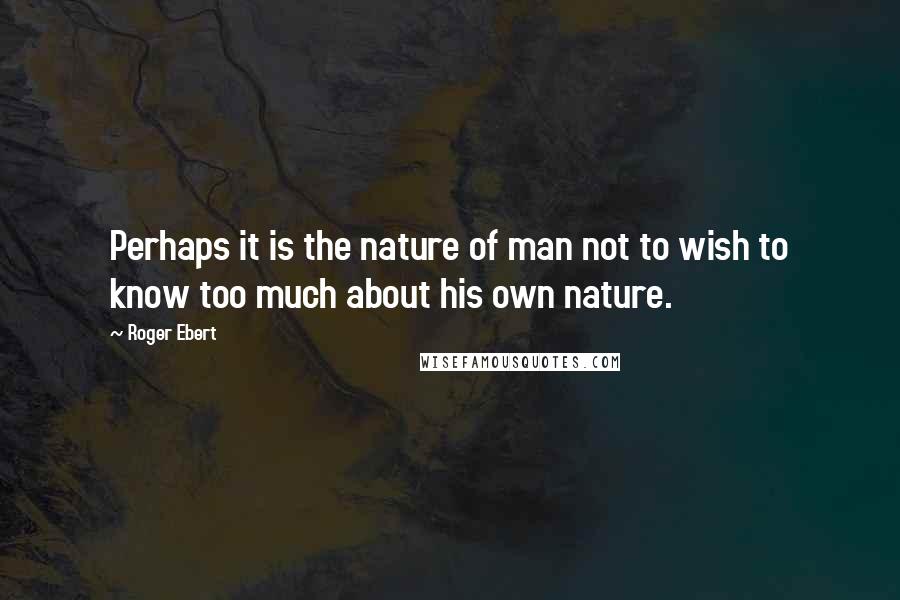 Roger Ebert Quotes: Perhaps it is the nature of man not to wish to know too much about his own nature.