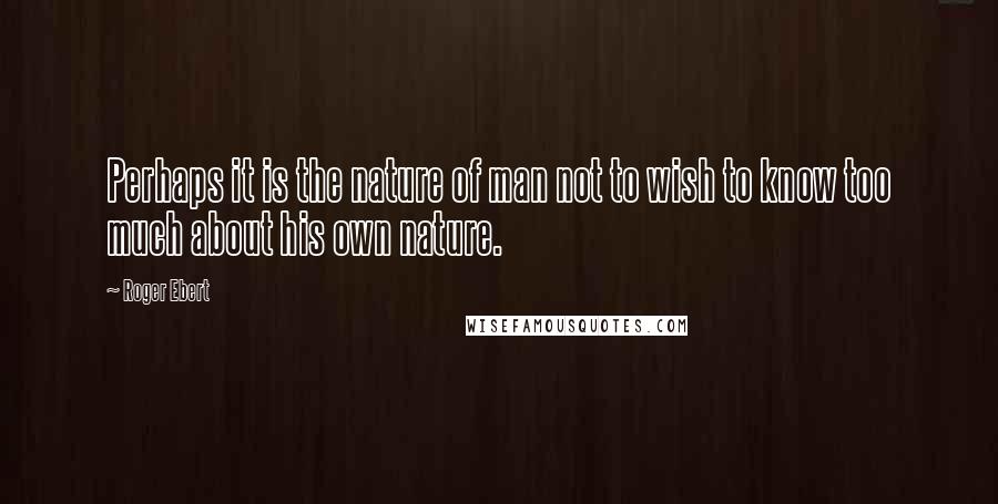 Roger Ebert Quotes: Perhaps it is the nature of man not to wish to know too much about his own nature.