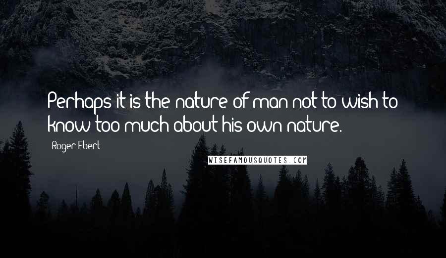 Roger Ebert Quotes: Perhaps it is the nature of man not to wish to know too much about his own nature.