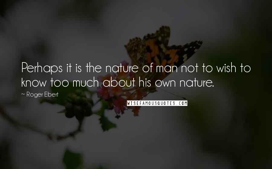 Roger Ebert Quotes: Perhaps it is the nature of man not to wish to know too much about his own nature.