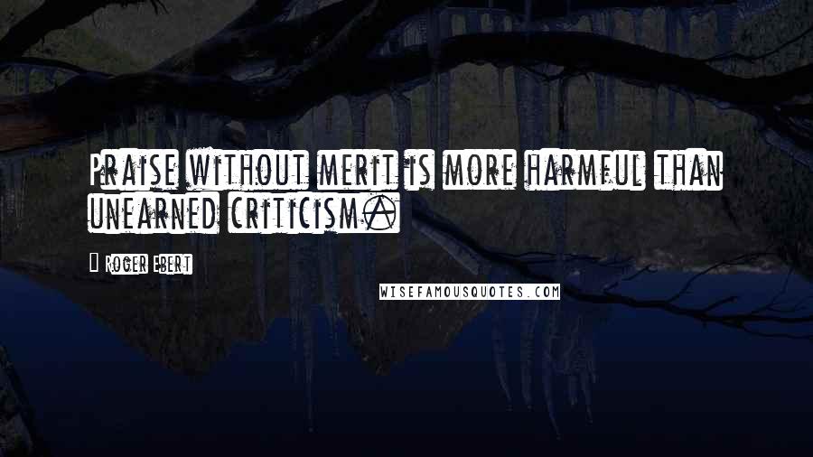 Roger Ebert Quotes: Praise without merit is more harmful than unearned criticism.