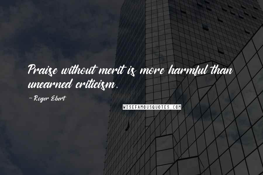 Roger Ebert Quotes: Praise without merit is more harmful than unearned criticism.