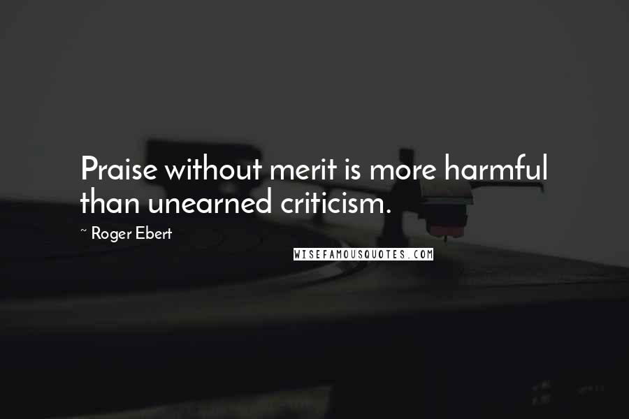 Roger Ebert Quotes: Praise without merit is more harmful than unearned criticism.