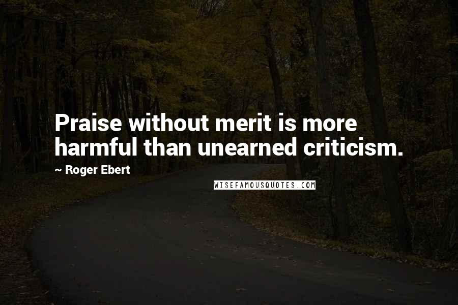 Roger Ebert Quotes: Praise without merit is more harmful than unearned criticism.