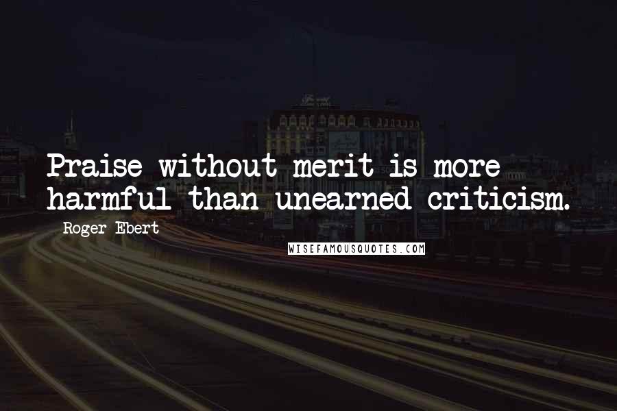 Roger Ebert Quotes: Praise without merit is more harmful than unearned criticism.