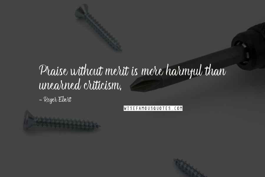 Roger Ebert Quotes: Praise without merit is more harmful than unearned criticism.
