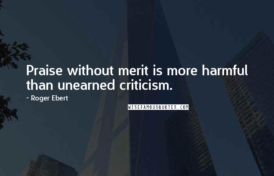 Roger Ebert Quotes: Praise without merit is more harmful than unearned criticism.