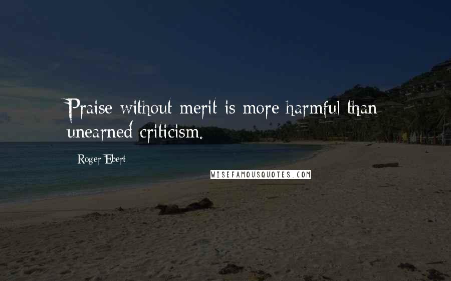 Roger Ebert Quotes: Praise without merit is more harmful than unearned criticism.